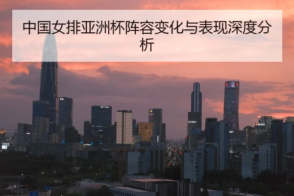 中国女排亚洲杯阵容变化与表现深度分析