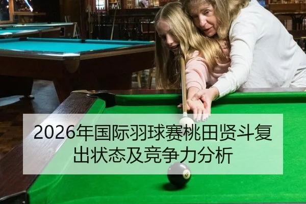 2026年国际羽球赛桃田贤斗复出状态及竞争力分析