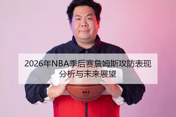 2026年NBA季后赛詹姆斯攻防表现分析与未来展望
