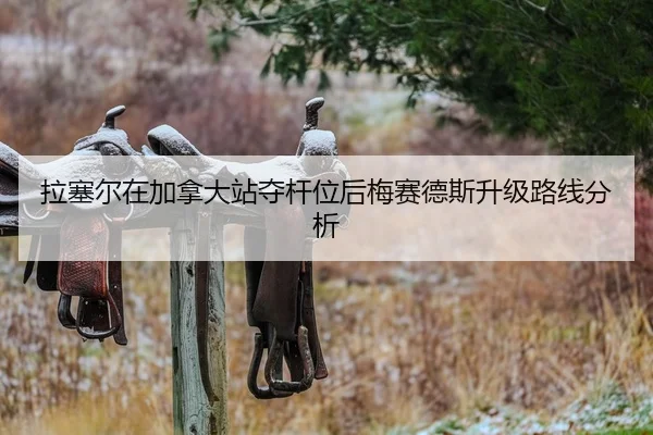 拉塞尔在加拿大站夺杆位后梅赛德斯升级路线分析