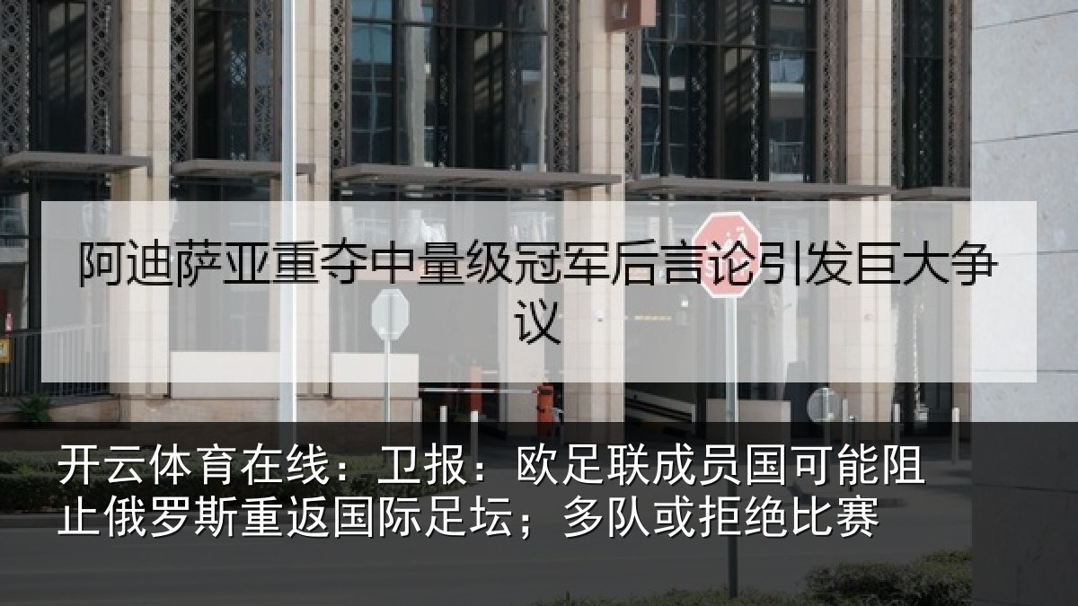 开云体育在线：卫报：欧足联成员国可能阻止俄罗斯重返国际足坛；多队或拒绝比赛