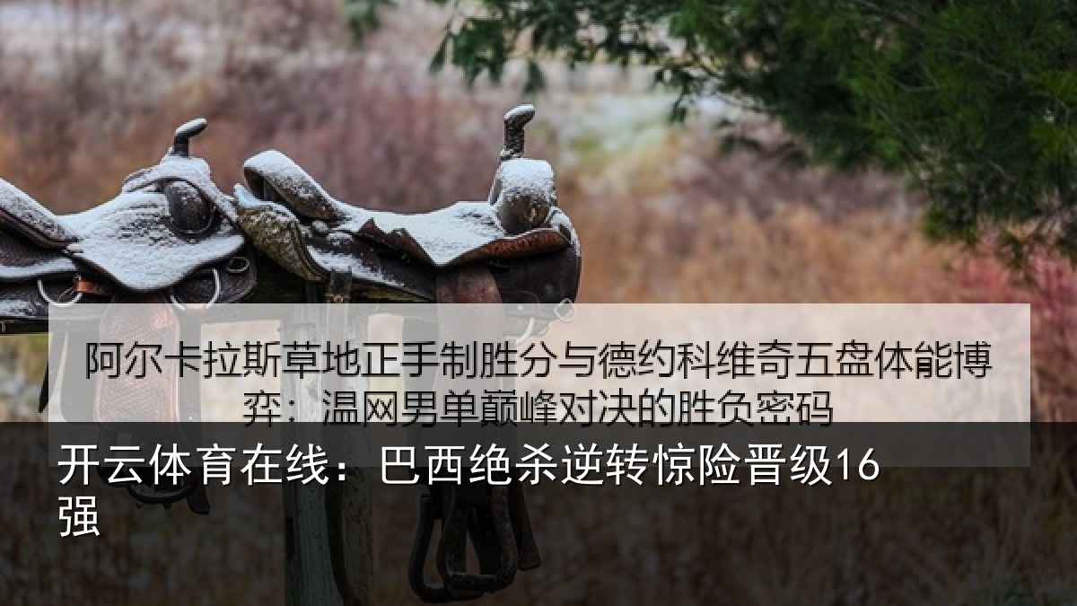 开云体育在线:巴西绝杀逆转惊险晋级16强