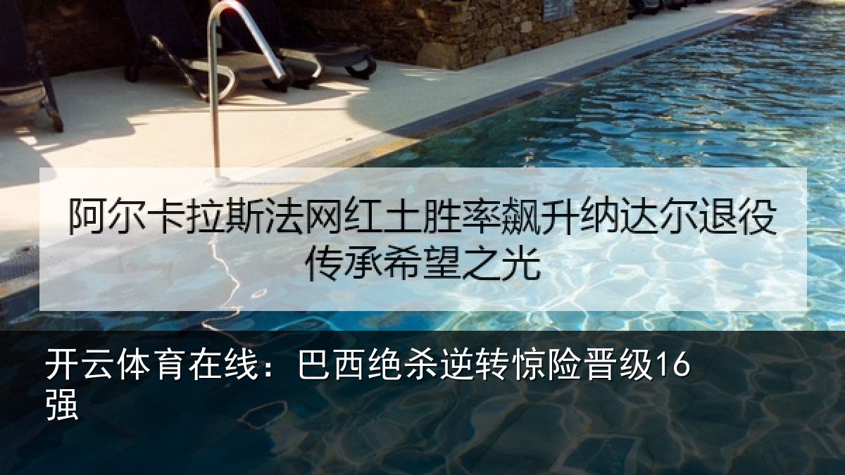开云体育在线:巴西绝杀逆转惊险晋级16强