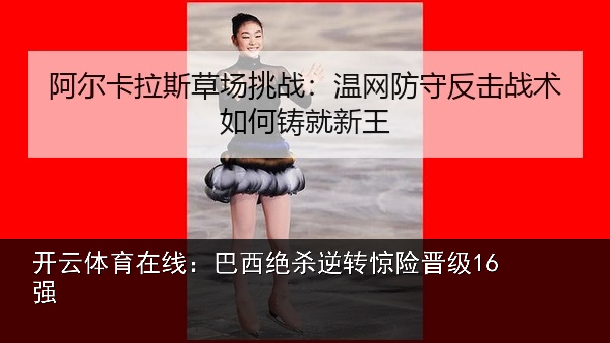 开云体育在线：巴西绝杀逆转惊险晋级16强