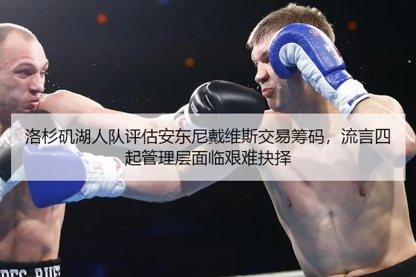洛杉矶湖人队评估安东尼戴维斯交易筹码，流言四起管理层面临艰难抉择