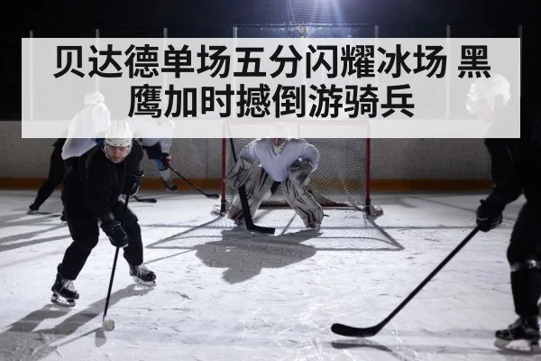 贝达德单场五分闪耀冰场 黑鹰加时撼倒游骑兵