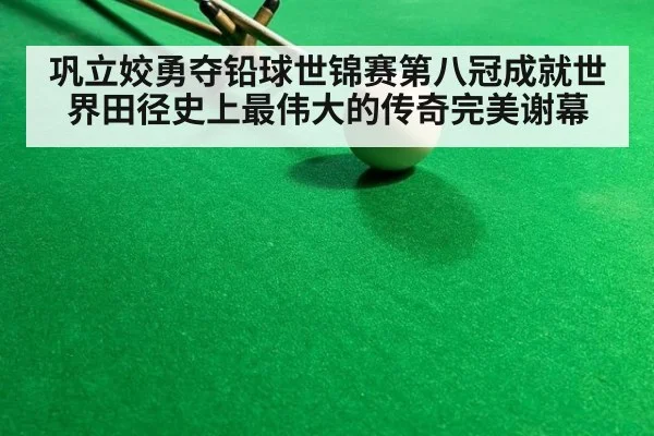 巩立姣勇夺铅球世锦赛第八冠成就世界田径史上最伟大的传奇完美谢幕
