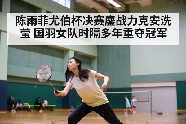 陈雨菲尤伯杯决赛鏖战力克安洗莹 国羽女队时隔多年重夺冠军