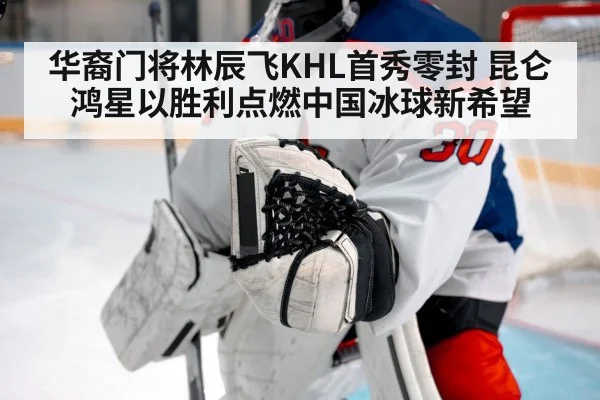 华裔门将林辰飞KHL首秀零封 昆仑鸿星以胜利点燃中国冰球新希望