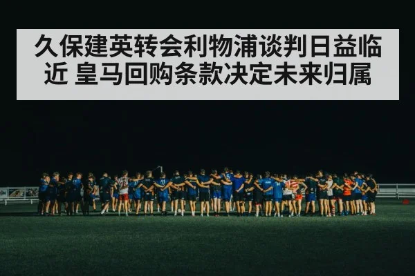 久保建英转会利物浦谈判日益临近 皇马回购条款决定未来归属