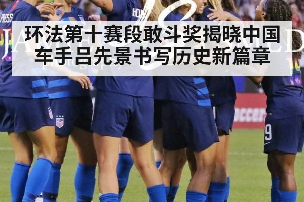 环法第十赛段敢斗奖揭晓中国车手吕先景书写历史新篇章