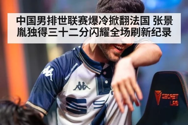 中国男排世联赛爆冷掀翻法国 张景胤独得三十二分闪耀全场刷新纪录