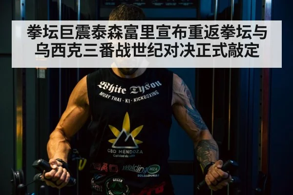 拳坛巨震泰森富里宣布重返拳坛与乌西克三番战世纪对决正式敲定