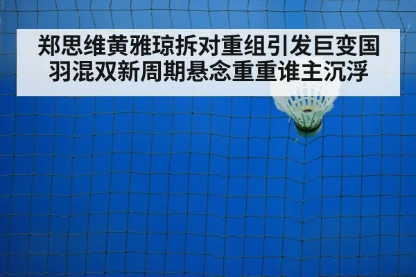 郑思维黄雅琼拆对重组引发巨变国羽混双新周期悬念重重谁主沉浮